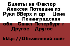 Билеты на Фактор2, Алексея Потехина из Руки ВВерх и др. › Цена ­ 200 - Ленинградская обл., Санкт-Петербург г. Другое » Другое   